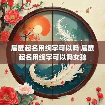 属鼠起名用绚字可以吗 属鼠起名用绚字可以吗女孩