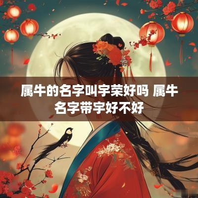 属牛的名字叫宇荣好吗 属牛名字带宇好不好
