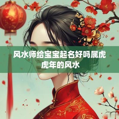 风水师给宝宝起名好吗属虎 蛇年的风水