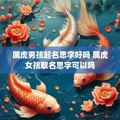 属虎男孩起名思字好吗 属虎女孩取名思字可以吗