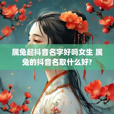 属兔起抖音名字好吗女生 属兔的抖音名取什么好?