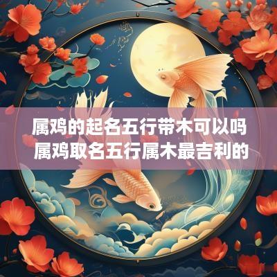 属鸡的起名五行带木可以吗 属鸡取名五行属木最吉利的字