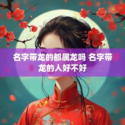 名字带龙的都属龙吗 名字带龙的人好不好