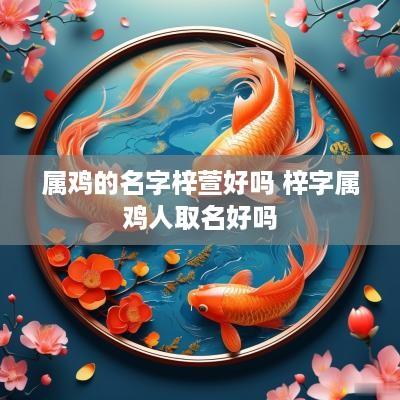 属鸡的名字梓萱好吗 梓字属鸡人取名好吗