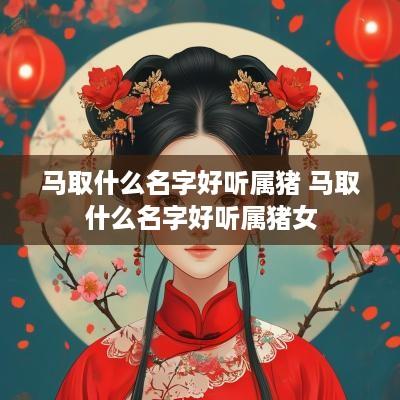 马取什么名字好听属猪 马取什么名字好听属猪女