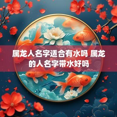 属龙人名字适合有水吗 属龙的人名字带水好吗