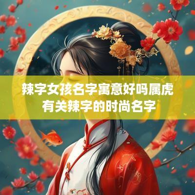 辣字女孩名字寓意好吗属虎 有关辣字的时尚名字