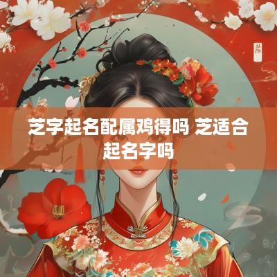 芝字起名配属鸡得吗 芝适合起名字吗