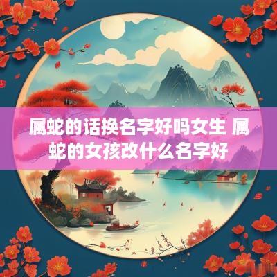属蛇的话换名字好吗女生 属蛇的女孩改什么名字好