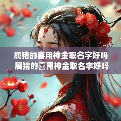 属猪的喜用神金取名字好吗 属猪的喜用神金取名字好吗男孩