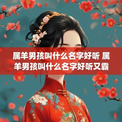 属羊男孩叫什么名字好听 属羊男孩叫什么名字好听又霸气