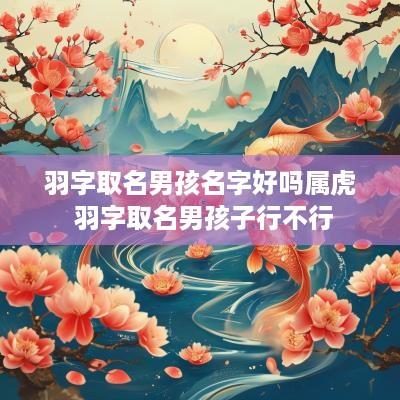 羽字取名男孩名字好吗属虎 羽字取名男孩子行不行
