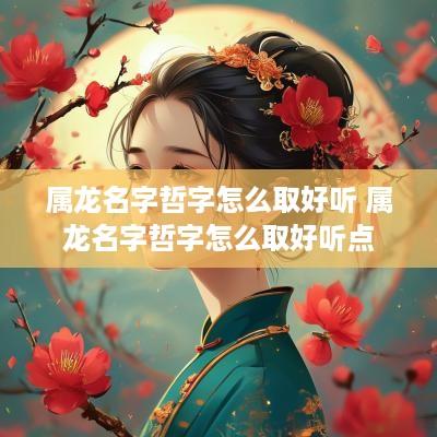 属龙名字哲字怎么取好听 属龙名字哲字怎么取好听点
