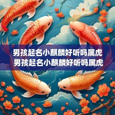 男孩起名小麒麟好听吗属虎 男孩起名小麒麟好听吗属虎的