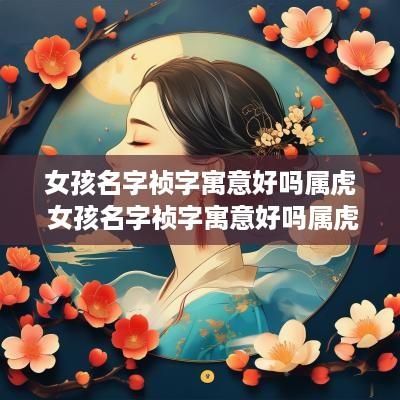 女孩名字祯字寓意好吗属虎 女孩名字祯字寓意好吗属虎的