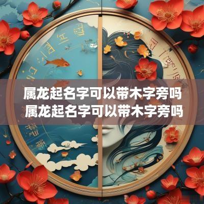 属龙起名字可以带木字旁吗 属龙起名字可以带木字旁吗女孩
