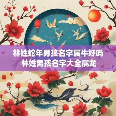 林姓蛇年男孩名字属牛好吗 林姓男孩名字大全属龙