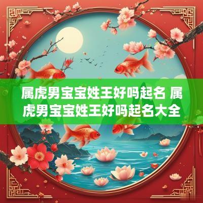 属虎男宝宝姓王好吗起名 属虎男宝宝姓王好吗起名大全