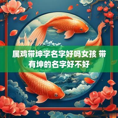 属鸡带坤字名字好吗女孩 带有坤的名字好不好