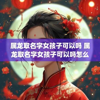 属龙取名字女孩子可以吗 属龙取名字女孩子可以吗怎么取