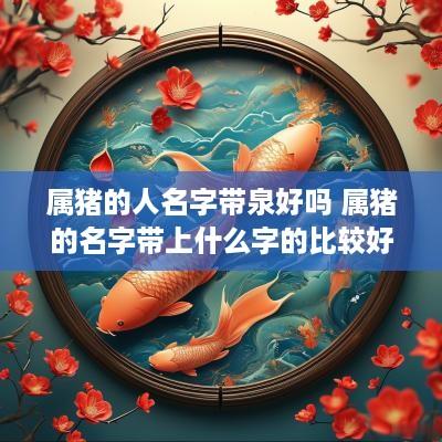 属猪的人名字带泉好吗 属猪的名字带上什么字的比较好