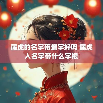 属虎的名字带增字好吗 属虎人名字带什么字根