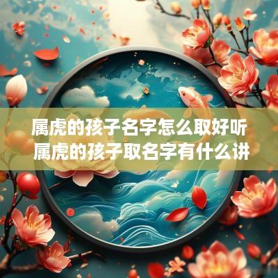属虎的孩子名字怎么取好听 属虎的孩子取名字有什么讲究