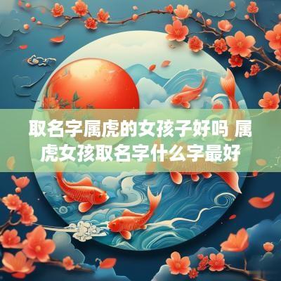 取名字属虎的女孩子好吗 属虎女孩取名字什么字最好