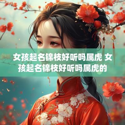 女孩起名锦枝好听吗属虎 女孩起名锦枝好听吗属虎的