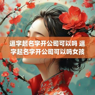 逗字起名字开公司可以吗 逗字起名字开公司可以吗女孩