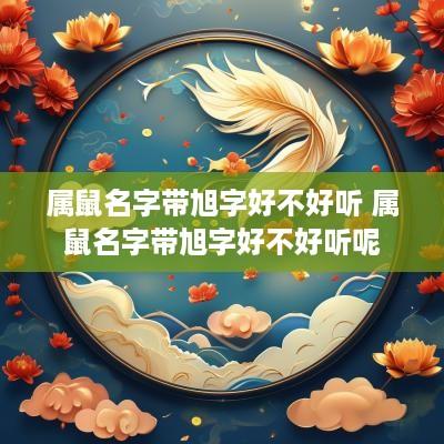 属鼠名字带旭字好不好听 属鼠名字带旭字好不好听呢