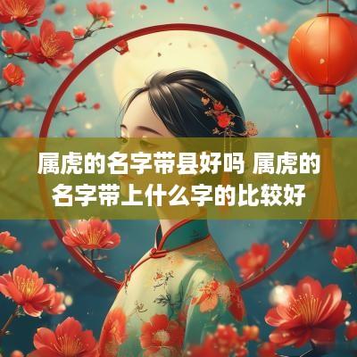 属虎的名字带县好吗 属虎的名字带上什么字的比较好