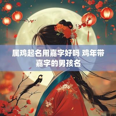 属鸡起名用嘉字好吗 鸡年带嘉字的男孩名