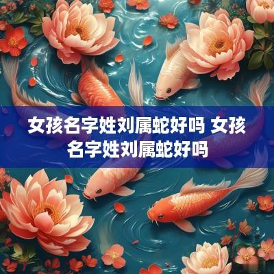 女孩名字姓刘属蛇好吗 女孩名字姓刘属蛇好吗