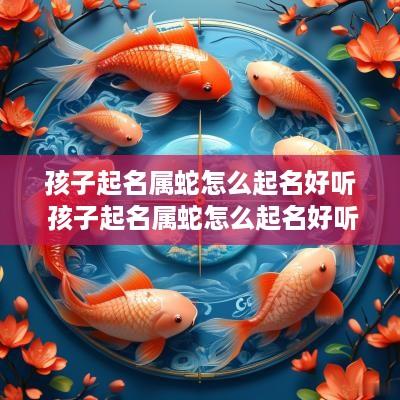 孩子起名属蛇怎么起名好听 孩子起名属蛇怎么起名好听点