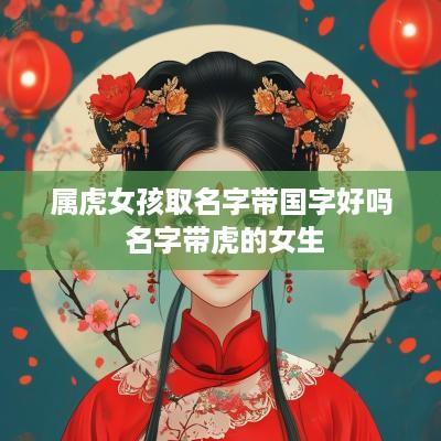 属虎女孩取名字带国字好吗 名字带虎的女生