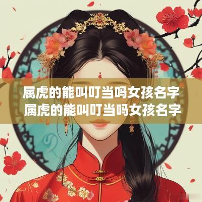 属虎的能叫叮当吗女孩名字 属虎的能叫叮当吗女孩名字怎么取