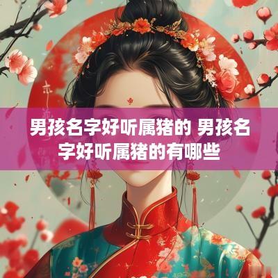 男孩名字好听属猪的 男孩名字好听属猪的有哪些