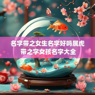 名字带之女生名字好吗属虎 带之字女孩名字大全