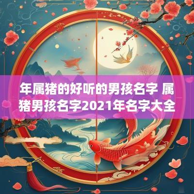 年属猪的好听的男孩名字 属猪男孩名字2025年名字大全