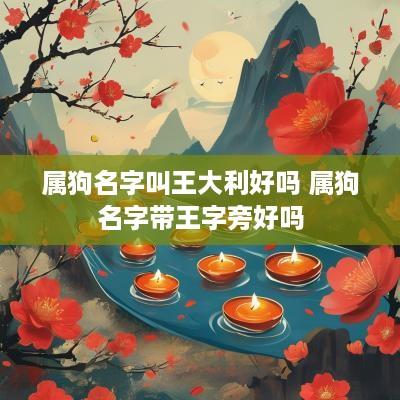 属狗名字叫王大利好吗 属狗名字带王字旁好吗