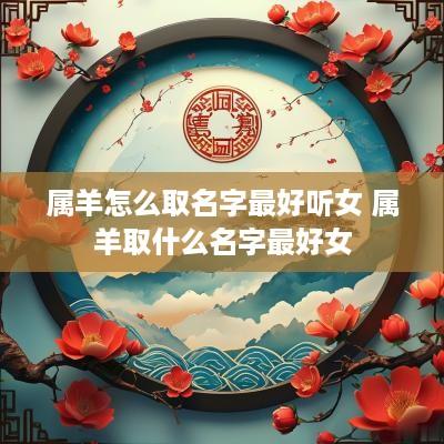 属羊怎么取名字最好听女 属羊取什么名字最好女