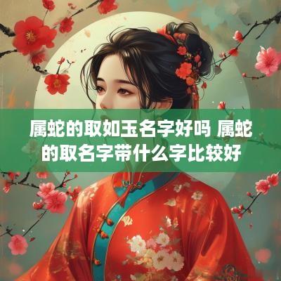 属蛇的取如玉名字好吗 属蛇的取名字带什么字比较好