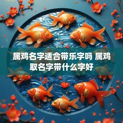 属鸡名字适合带乐字吗 属鸡取名字带什么字好