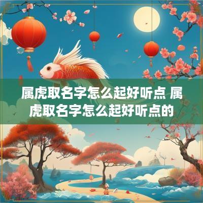 属虎取名字怎么起好听点 属虎取名字怎么起好听点的 属虎取名字怎么起好听点 属虎取名字怎么起好听点的