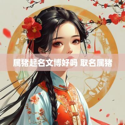属猪起名文博好吗 取名属猪