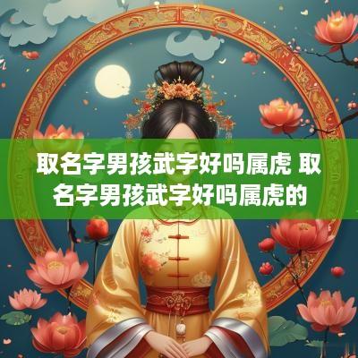 取名字男孩武字好吗属虎 取名字男孩武字好吗属虎的