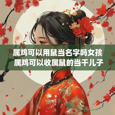 属鸡可以用鼠当名字吗女孩 属鸡可以收属鼠的当干儿子吗