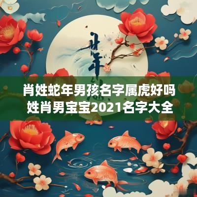 肖姓蛇年男孩名字属虎好吗 姓肖男宝宝2025名字大全属牛