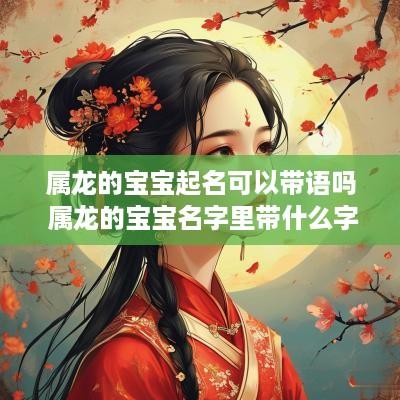 属龙的宝宝起名可以带语吗 属龙的宝宝名字里带什么字好